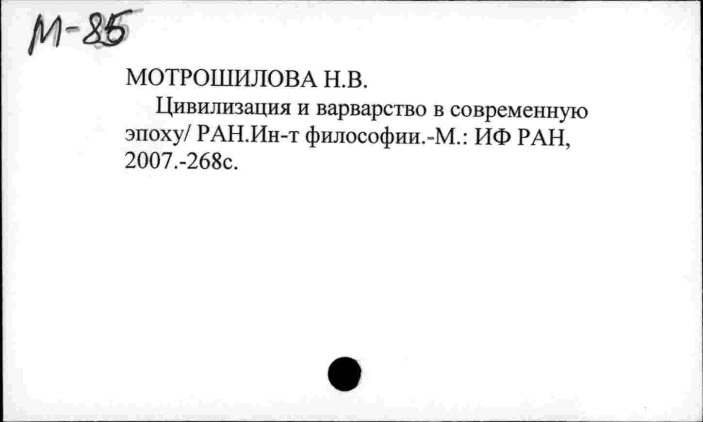 ﻿МОТРОШИЛОВА н.в.
Цивилизация и варварство в современную эпоху/ РАН.Ин-т философии.-М.: ИФ РАН, 2007.-268с.